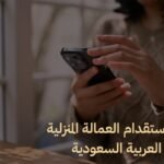 خطوات استقدام عاملة منزلية من مساند